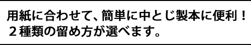 用紙に合わせて、簡単に中とじ製本に便利!2種類の留め方が選べます。