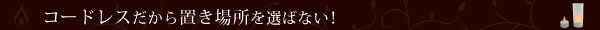 コードレスだから置き場所を選ばない！